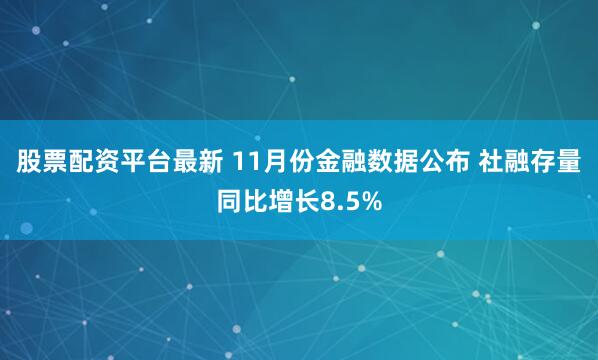 股票配资平台最新 11月份金融数据公布 社融存量同比增长8.5%