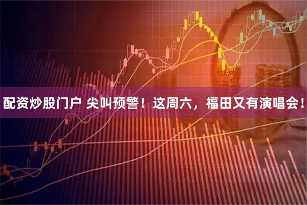配资炒股门户 尖叫预警！这周六，福田又有演唱会！