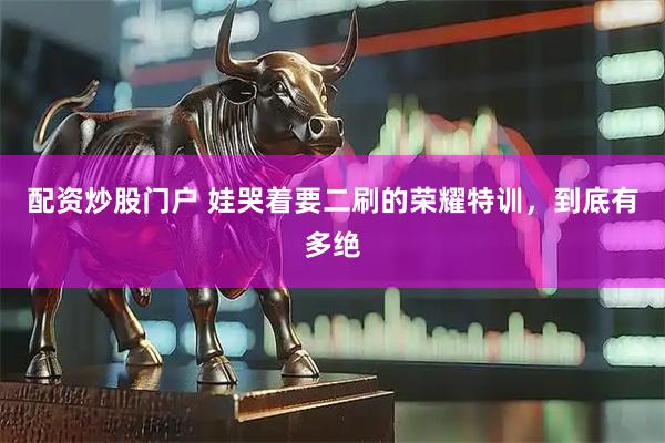 配资炒股门户 娃哭着要二刷的荣耀特训，到底有多绝