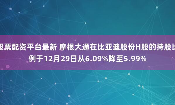 股票配资平台最新 摩根大通在比亚迪股份H股的持股比例于12月29日从6.09%降至5.99%