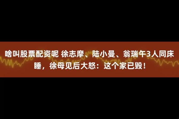 啥叫股票配资呢 徐志摩、陆小曼、翁瑞午3人同床睡，徐母见后大怒：这个家已毁！