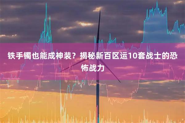 铁手镯也能成神装？揭秘新百区运10套战士的恐怖战力