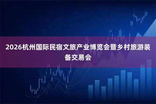 2026杭州国际民宿文旅产业博览会暨乡村旅游装备交易会