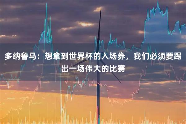 多纳鲁马：想拿到世界杯的入场券，我们必须要踢出一场伟大的比赛