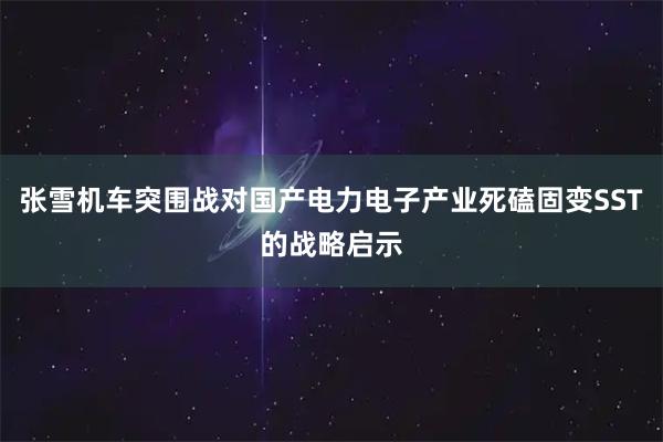 张雪机车突围战对国产电力电子产业死磕固变SST的战略启示
