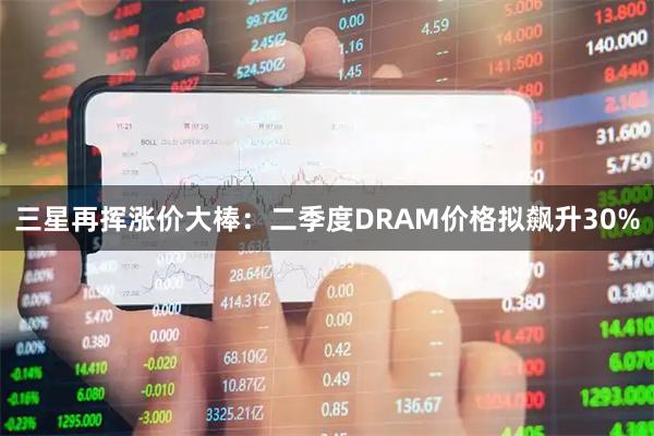 三星再挥涨价大棒：二季度DRAM价格拟飙升30%