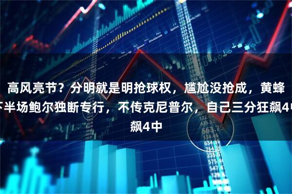 高风亮节？分明就是明抢球权，尴尬没抢成，黄蜂下半场鲍尔独断专行，不传克尼普尔，自己三分狂飙4中