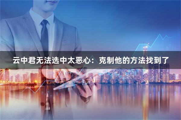 云中君无法选中太恶心：克制他的方法找到了