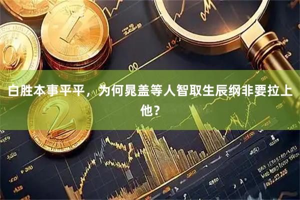 白胜本事平平，为何晁盖等人智取生辰纲非要拉上他？