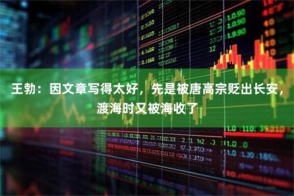 王勃：因文章写得太好，先是被唐高宗贬出长安，渡海时又被海收了