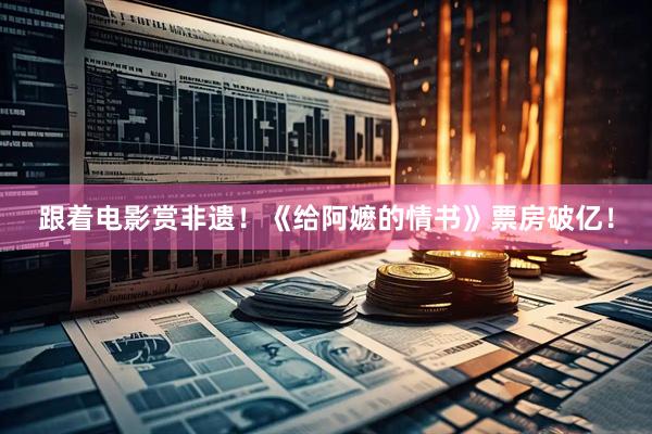 跟着电影赏非遗！《给阿嬷的情书》票房破亿！