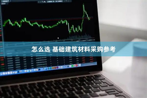 怎么选 基础建筑材料采购参考