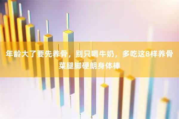 年龄大了要先养骨，别只喝牛奶，多吃这8样养骨菜腿脚硬朗身体棒