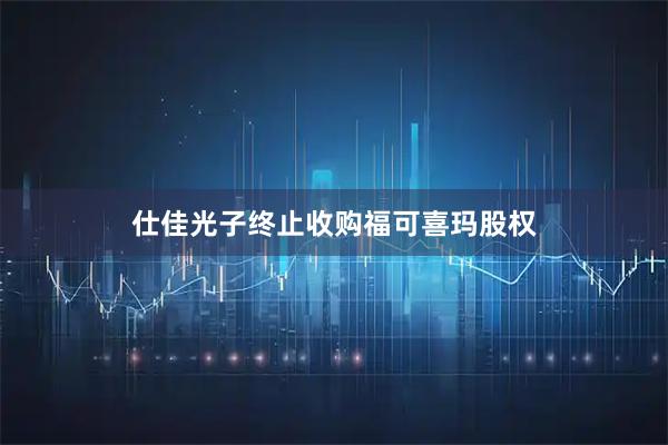 仕佳光子终止收购福可喜玛股权