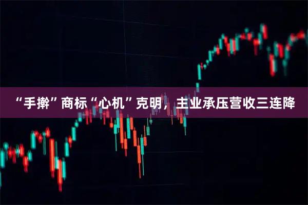 “手擀”商标“心机”克明，主业承压营收三连降