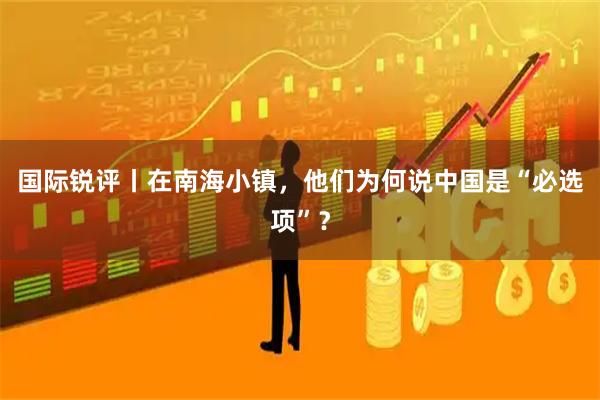 国际锐评丨在南海小镇，他们为何说中国是“必选项”？