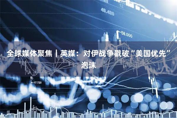 全球媒体聚焦|英媒:对伊战争戳破“美国优先”泡沫