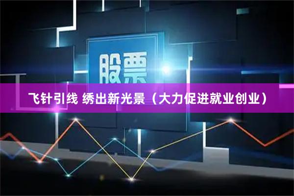 飞针引线 绣出新光景（大力促进就业创业）