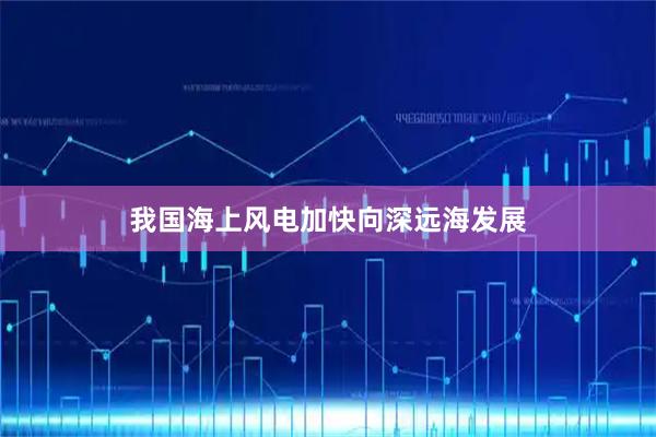 我国海上风电加快向深远海发展