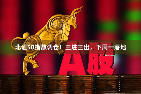 北证50指数调仓！三进三出，下周一落地