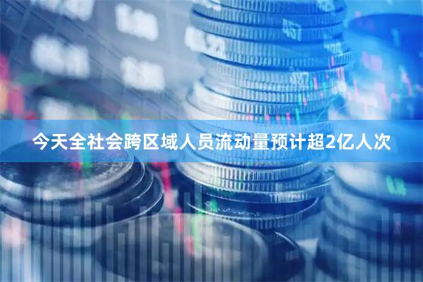 今天全社会跨区域人员流动量预计超2亿人次