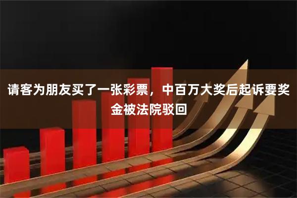 请客为朋友买了一张彩票,中百万大奖后起诉要奖金被法院驳回