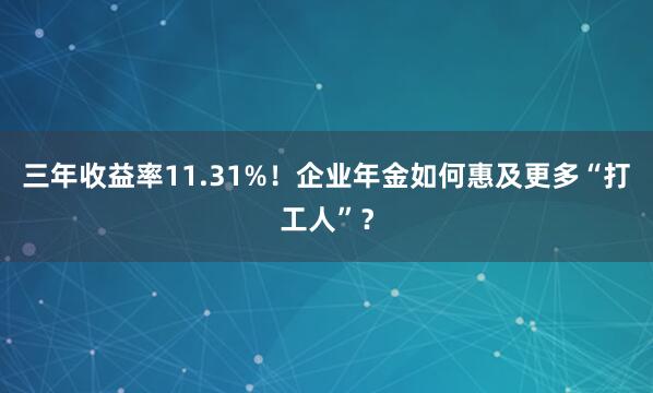 三年收益率11.31%！企业年金如何惠及更多“打工人”？