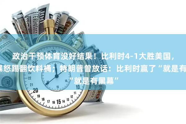 政治干预体育没好结果！比利时4-1大胜美国，主帅暴怒踢翻饮料桶；特朗普曾放话：比利时赢了“就是有黑幕”