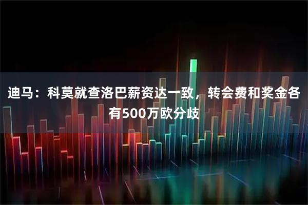 迪马:科莫就查洛巴薪资达一致,转会费和奖金各有500万欧分歧