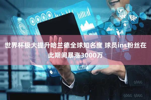 世界杯极大提升哈兰德全球知名度 球员ins粉丝在此期间暴涨3000万