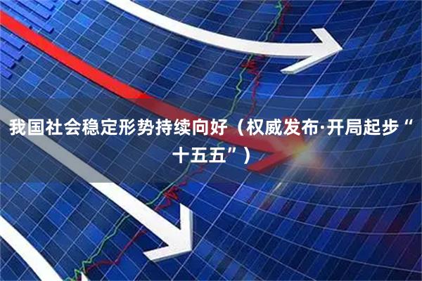 我国社会稳定形势持续向好（权威发布·开局起步“十五五”）
