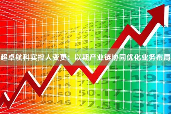 超卓航科实控人变更：以期产业链协同优化业务布局